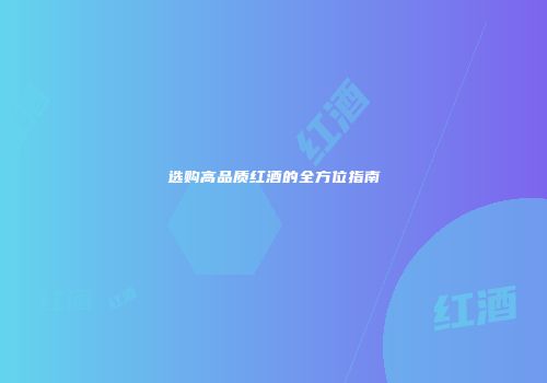 选购高品质红酒的全方位指南