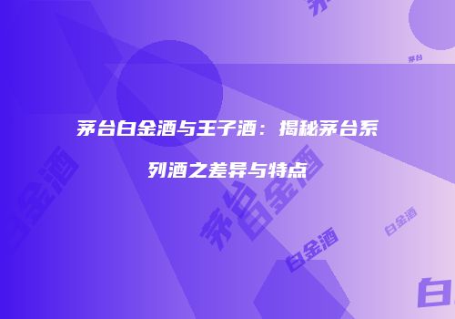 茅台白金酒与王子酒：揭秘茅台系列酒之差异与特点