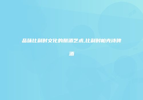 品味比利时文化的酿酒艺术,比利时帕克诗啤酒