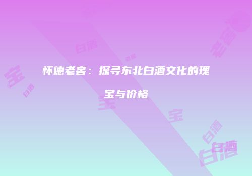 怀德老窖：探寻东北白酒文化的瑰宝与价格