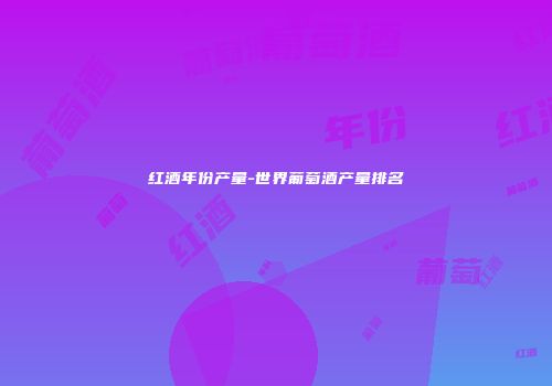 红酒年份产量-世界葡萄酒产量排名