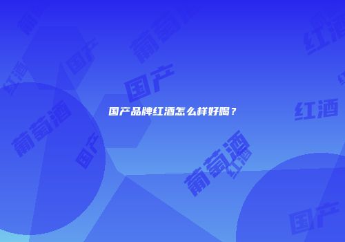 国产品牌红酒怎么样好喝？