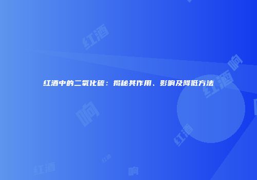 红酒中的二氧化硫：揭秘其作用、影响及降低方法