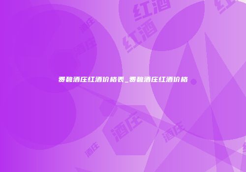 费碧酒庄红酒价格表_费碧酒庄红酒价格