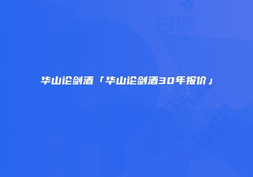 华山论剑酒「华山论剑酒30年报价」