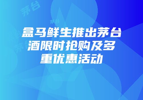 盒马鲜生推出茅台酒限时抢购及多重优惠活动