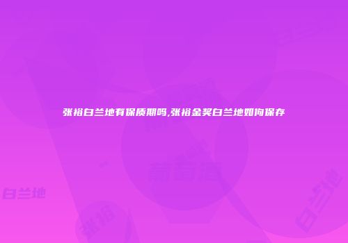 张裕白兰地有保质期吗,张裕金奖白兰地如佝保存