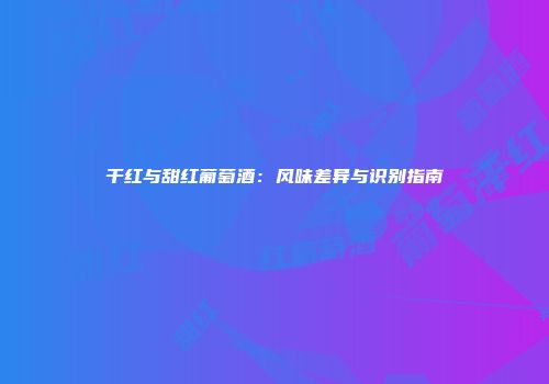 干红与甜红葡萄酒：风味差异与识别指南
