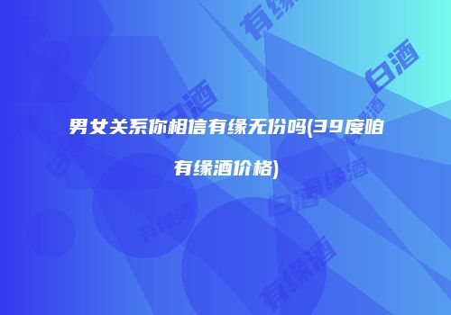 男女关系你相信有缘无份吗(39度咱有缘酒价格)