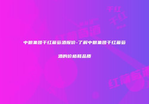 中粮集团干红葡萄酒报价-了解中粮集团干红葡萄酒的价格和品质