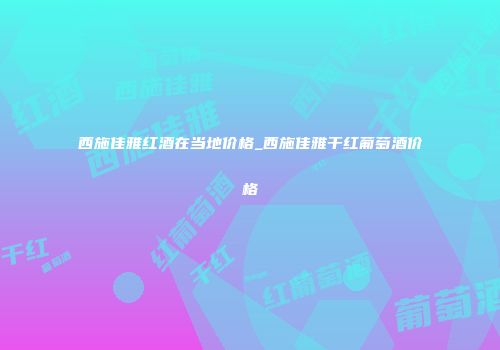 西施佳雅红酒在当地价格_西施佳雅干红葡萄酒价格