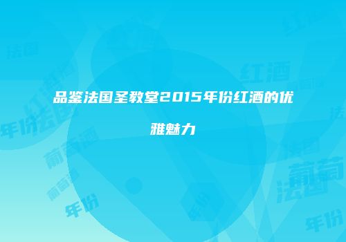 品鉴法国圣教堂2015年份红酒的优雅魅力