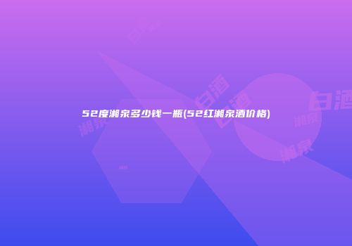 52度湘泉多少钱一瓶(52红湘泉酒价格)