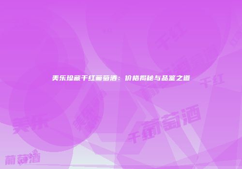 美乐珍藏干红葡萄酒：价格揭秘与品鉴之道