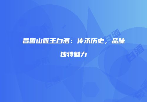 昌图山雁王白酒：传承历史，品味独特魅力
