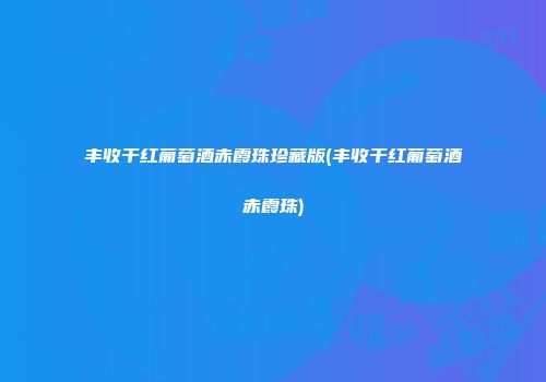 丰收干红葡萄酒赤霞珠珍藏版(丰收干红葡萄酒赤霞珠)