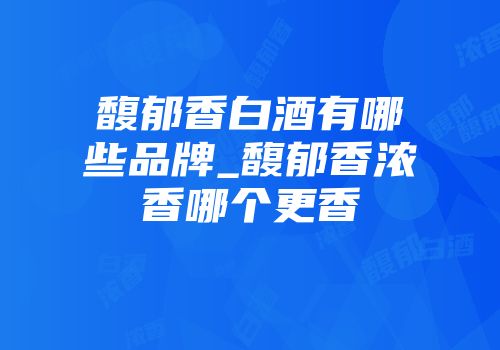 馥郁香白酒有哪些品牌_馥郁香浓香哪个更香