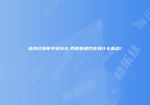 品尚红酒牵手桃乐丝,男爵嘉棣代言有什么看点?
