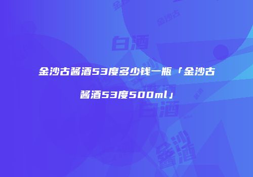 金沙古酱酒53度多少钱一瓶「金沙古酱酒53度500ml」