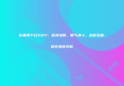 科里奥干红2017：色泽浓郁，香气诱人，搭配多面，储存指南详析