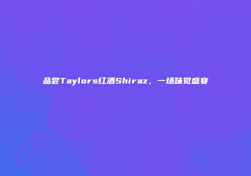 品尝Taylors红酒Shiraz，一场味觉盛宴