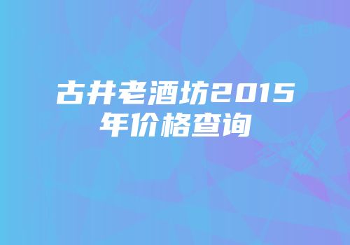 古井老酒坊2015年价格查询