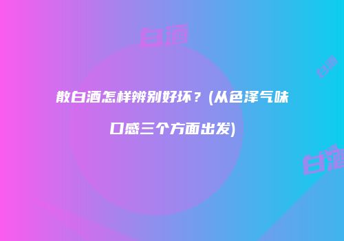 散白酒怎样辨别好坏？(从色泽气味口感三个方面出发)