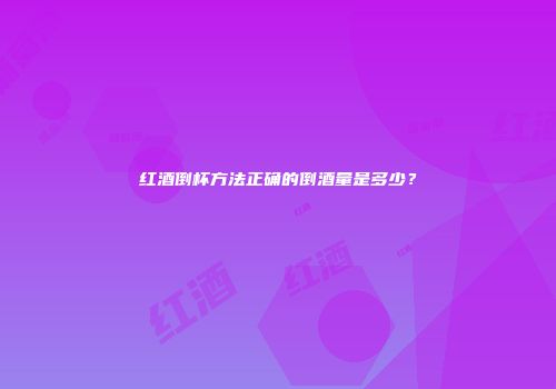 红酒倒杯方法正确的倒酒量是多少？