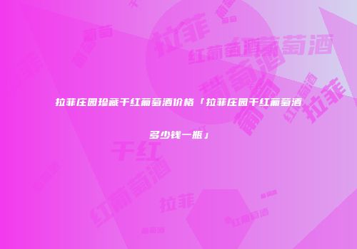 拉菲庄园珍藏干红葡萄酒价格「拉菲庄园干红葡萄酒多少钱一瓶」