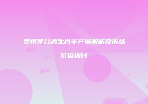 贵州茅台酒生肖羊产量解析及市场价值探讨