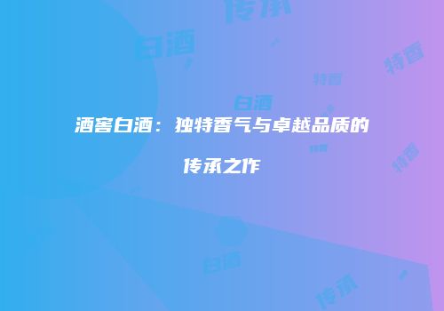 酒窖白酒：独特香气与卓越品质的传承之作