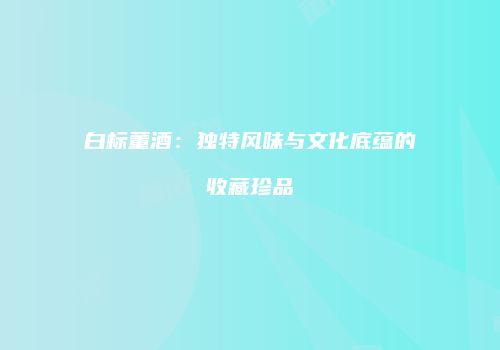 白标董酒：独特风味与文化底蕴的收藏珍品