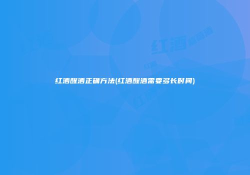 红酒醒酒正确方法(红酒醒酒需要多长时间)