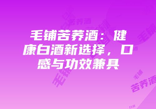 毛铺苦荞酒：健康白酒新选择，口感与功效兼具