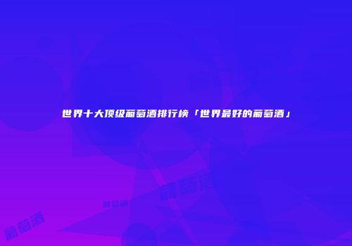 世界十大顶级葡萄酒排行榜「世界最好的葡萄酒」