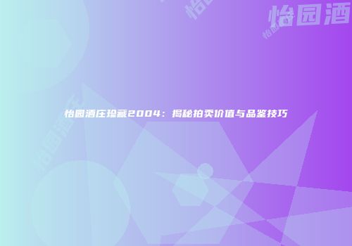 怡园酒庄珍藏2004：揭秘拍卖价值与品鉴技巧