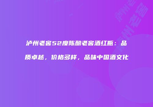 泸州老窖52度陈酿老窖酒红瓶：品质卓越，价格多样，品味中国酒文化