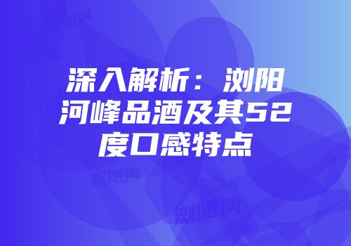 深入解析：浏阳河峰品酒及其52度口感特点