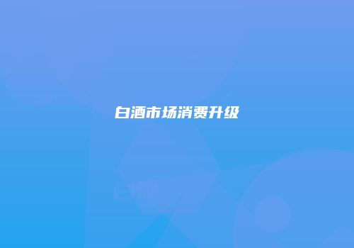 白酒市场消费升级
