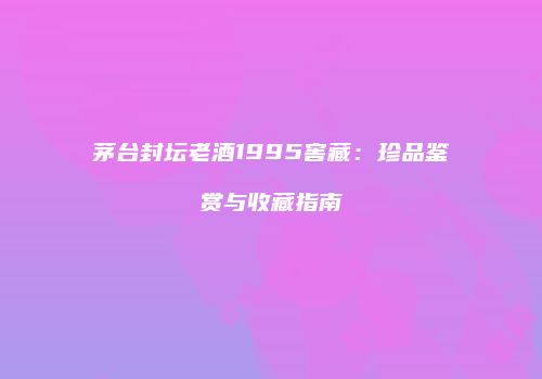 茅台封坛老酒1995窖藏：珍品鉴赏与收藏指南