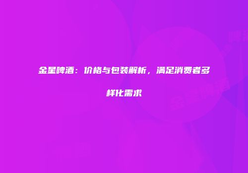 金星啤酒：价格与包装解析，满足消费者多样化需求
