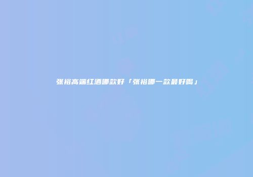 张裕高端红酒哪款好「张裕哪一款最好喝」