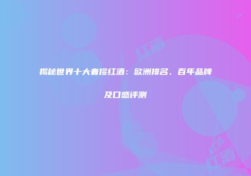 揭秘世界十大奢侈红酒：欧洲排名、百年品牌及口感评测