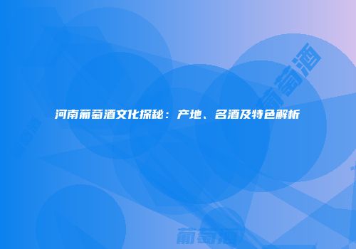 河南葡萄酒文化探秘：产地、名酒及特色解析