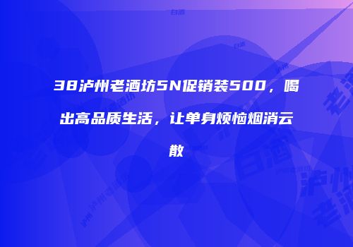 38泸州老酒坊5N促销装500，喝出高品质生活，让单身烦恼烟消云散