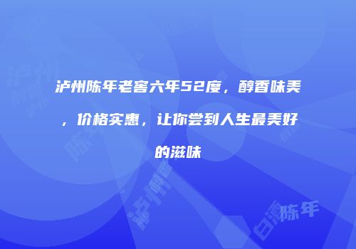 泸州陈年老窖六年52度，醇香味美，价格实惠，让你尝到人生最美好的滋味