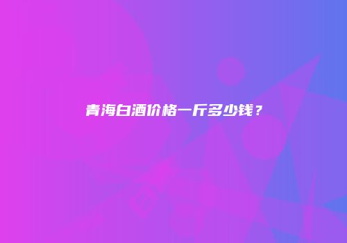 青海白酒价格一斤多少钱？