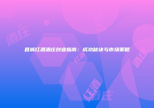 县城红酒酒庄创业指南：成功秘诀与市场策略
