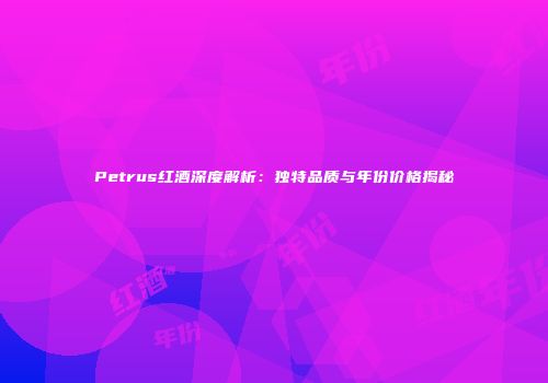 Petrus红酒深度解析：独特品质与年份价格揭秘