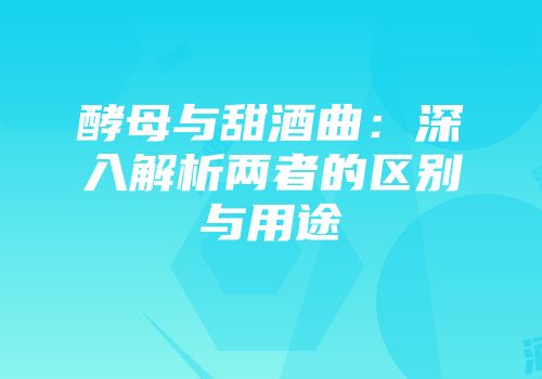 酵母与甜酒曲：深入解析两者的区别与用途